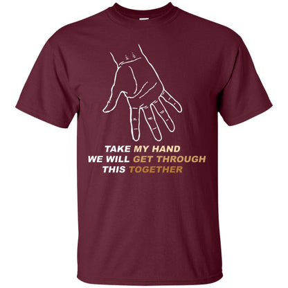 Take My Hand We Will Get Though This Together Best Quote Shirt Maroon