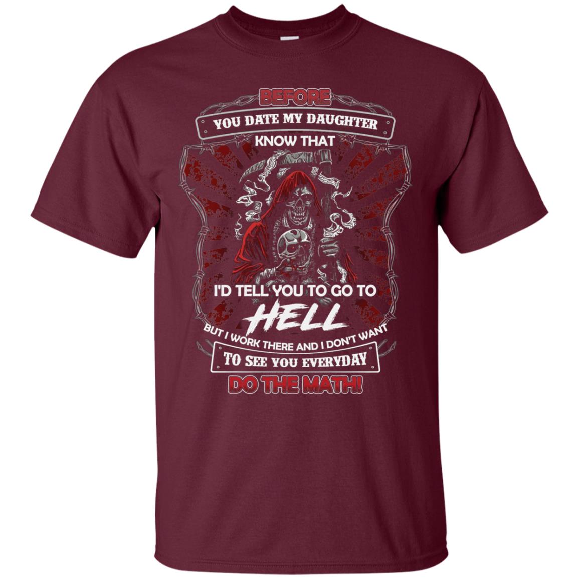 Before You Date My Daughter Know That I'd Tell You To Go To Hell But I Work There And I Don;t Want To See You Everyday Do The Math Shirt Maroon