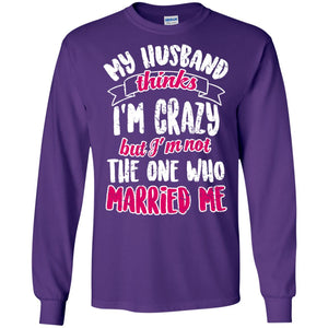 My Husband Thinks I_m Crazy But I_m Not The One Who Married Me Shirt For WifeG240 Gildan LS Ultra Cotton T-Shirt