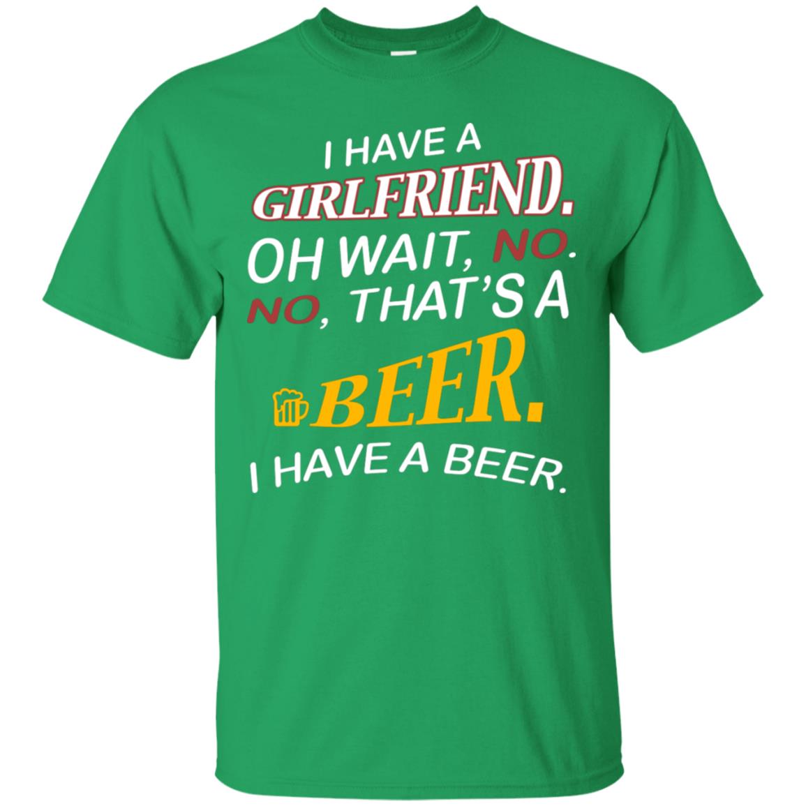 I Have A Girlfriend Oh Wait No It's A Beer I Have A Beer Funny Drinking Lovers Shirt Irish Green