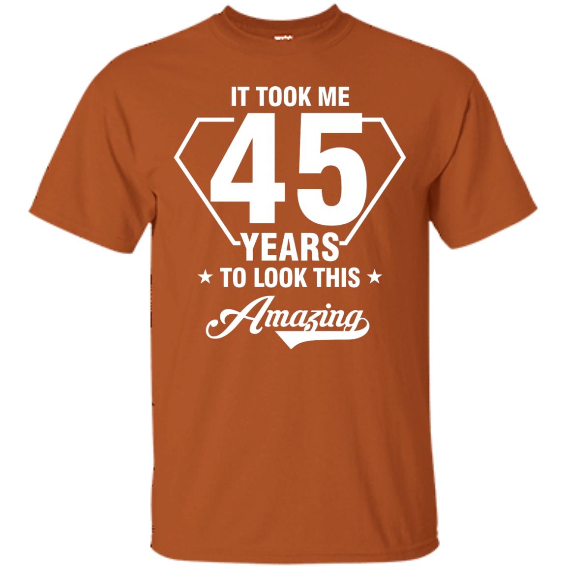 It Took Me 45 Years To Look This Amazing 45th Birthday Shirt Texas Orange