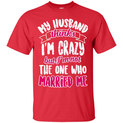 My Husband Thinks I_m Crazy But I_m Not The One Who Married Me Shirt For Wife Red