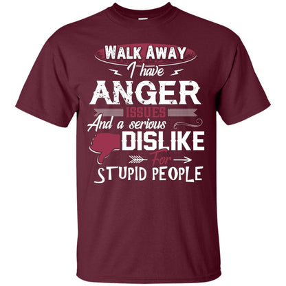 Walk Away I Have Anger Issues And A Serious Dislike For Stupid People Shirt Maroon
