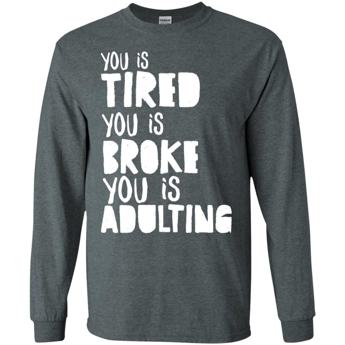 You Is Tired You Is Broke You Is Adulting Shirt G240 Gildan Ls Ultra Cotton T-shirt Dark Heather