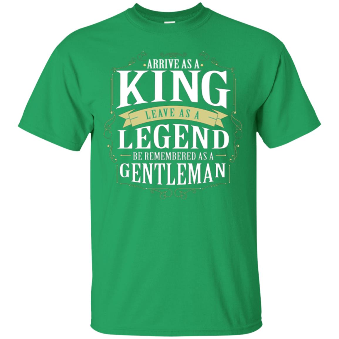 Arrive As A King Leave As A Legend Be Remembered As A Gentleman Irish Green