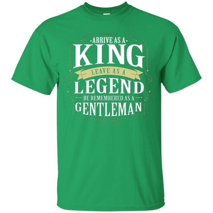 Arrive As A King Leave As A Legend Be Remembered As A Gentleman Irish Green