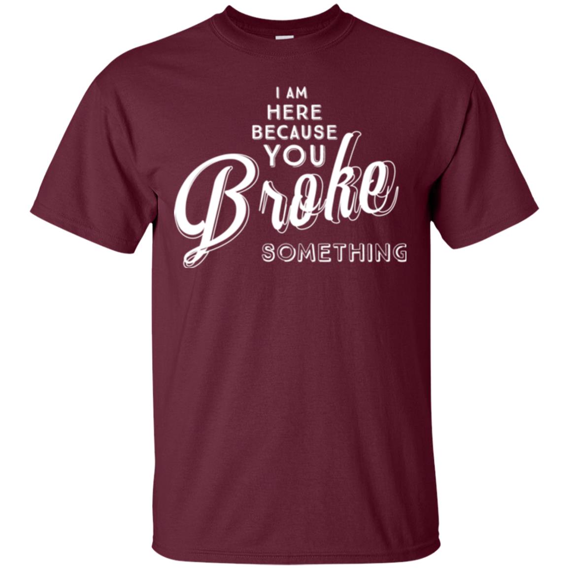 I Am Here Because You Broke Something T-shirt Maroon