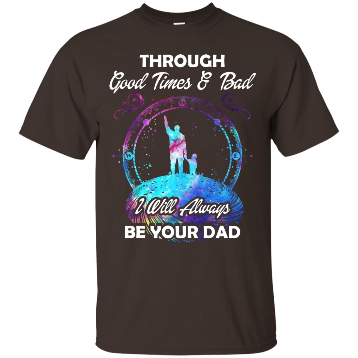 Through Good Times _ Bad I Will Always Be Your Dad Daddy Shirt Dark Chocolate