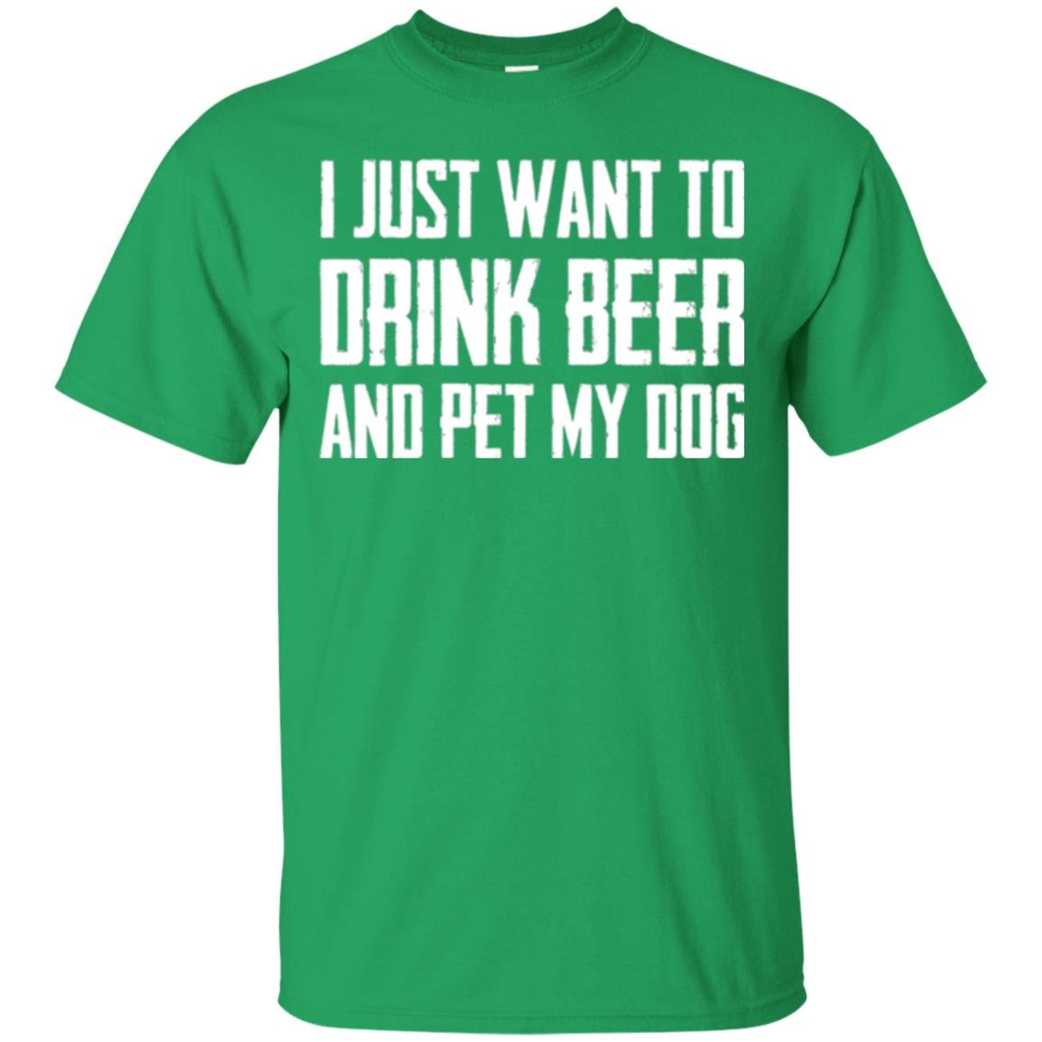 Beer Lovers T-shirt I Just Want To Drink Beer And Pet My Dog Irish Green