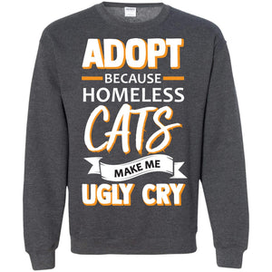 Adopt Because Homeless Cats Make Me Ugly Cry ShirtG180 Gildan Crewneck Pullover Sweatshirt 8 oz.