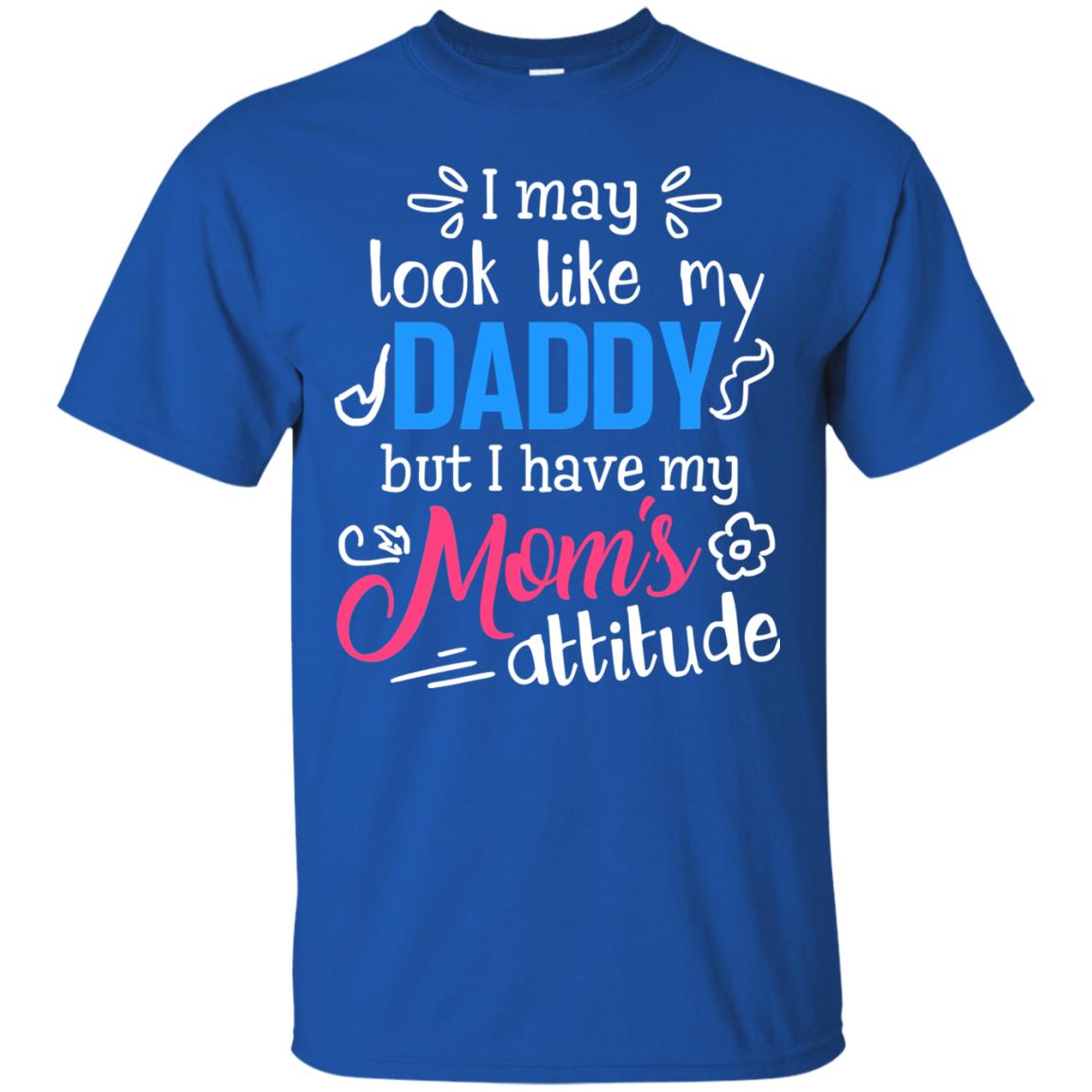 I May Look Like My Daddy But I Have My Mom_s Attitude Shirt For Daddy Royal