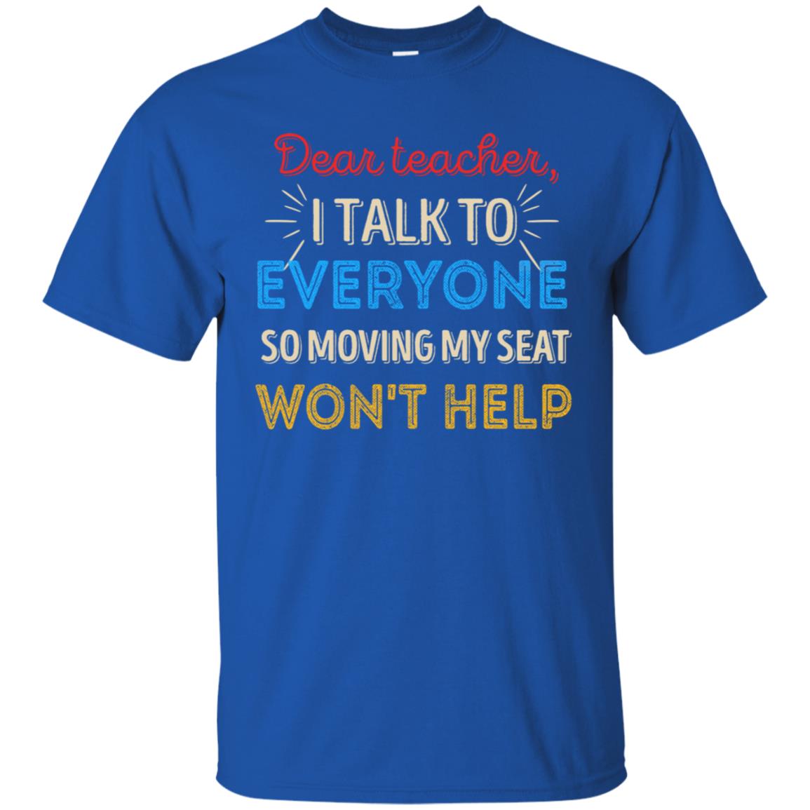 Dear Teacher I Talk To Everyone So Moving My Seat Won't Help Shirt Royal