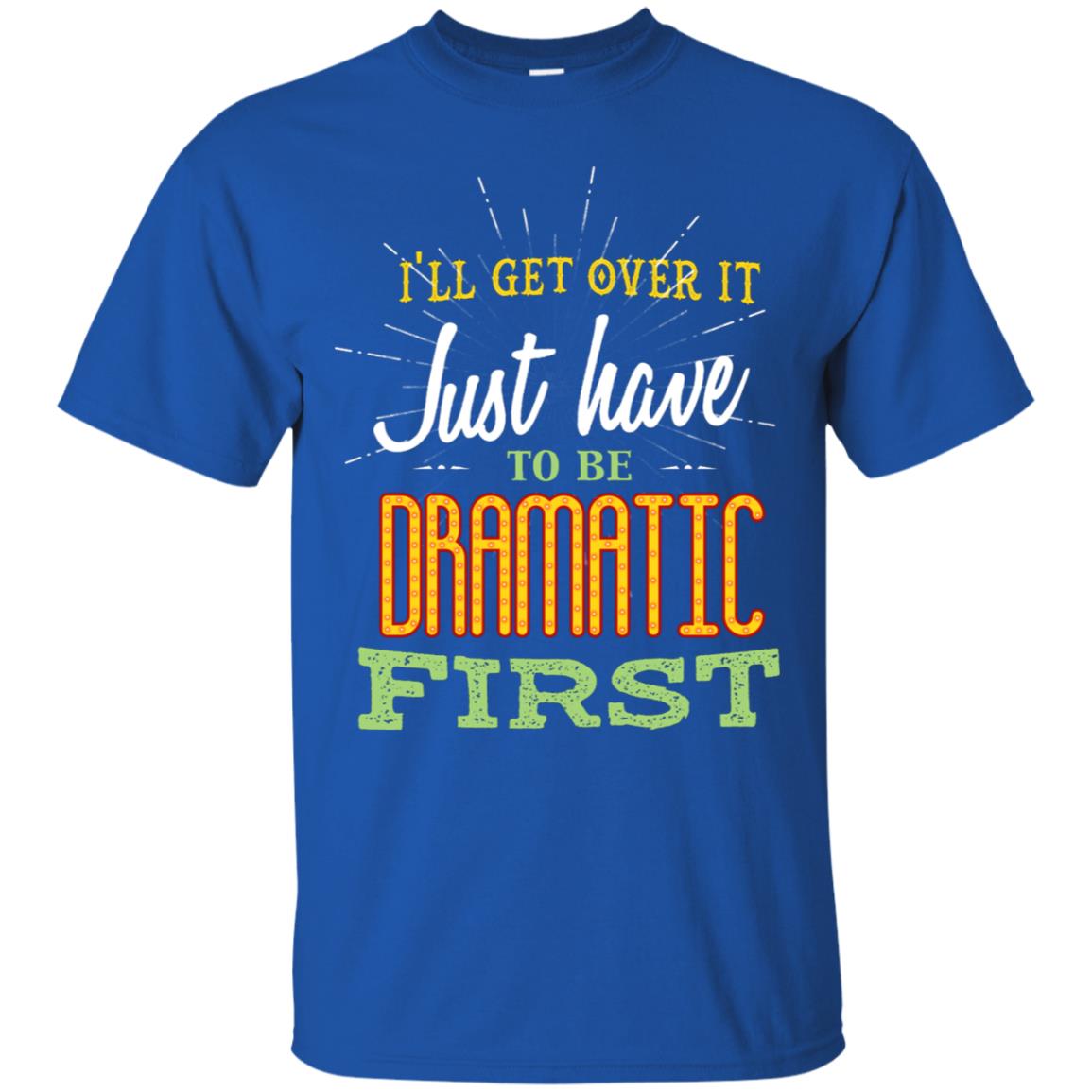 I'll Get Over It Just Have To Be Dramatic First Best Quote Shirt Royal