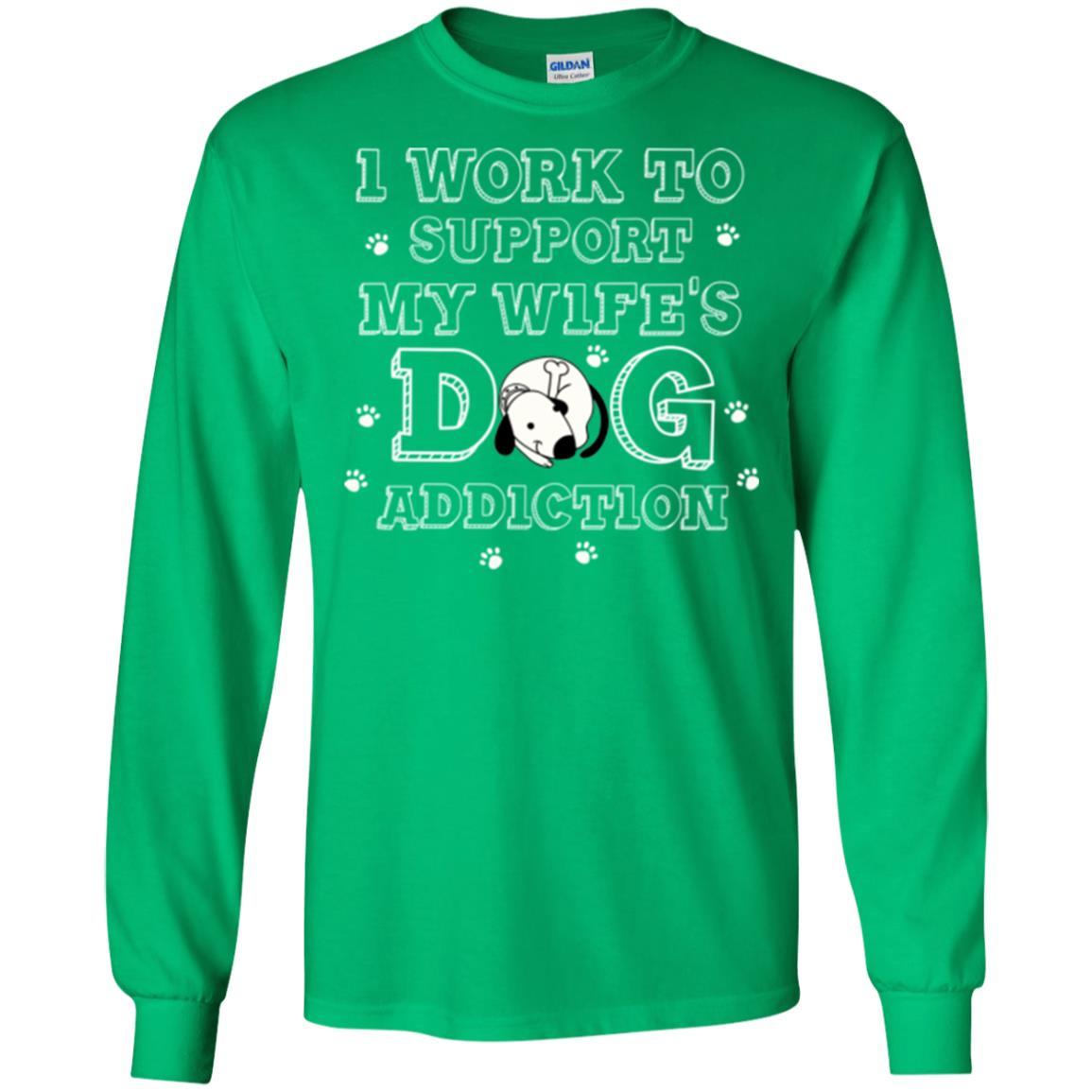 Husband T-shirt I Work To Support My Wife's Dog Addiction Irish Green