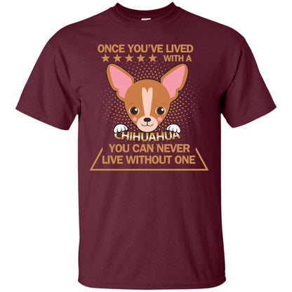 Once You've Lived With A Chihuahua You Can Never Live Without One Shirt Maroon