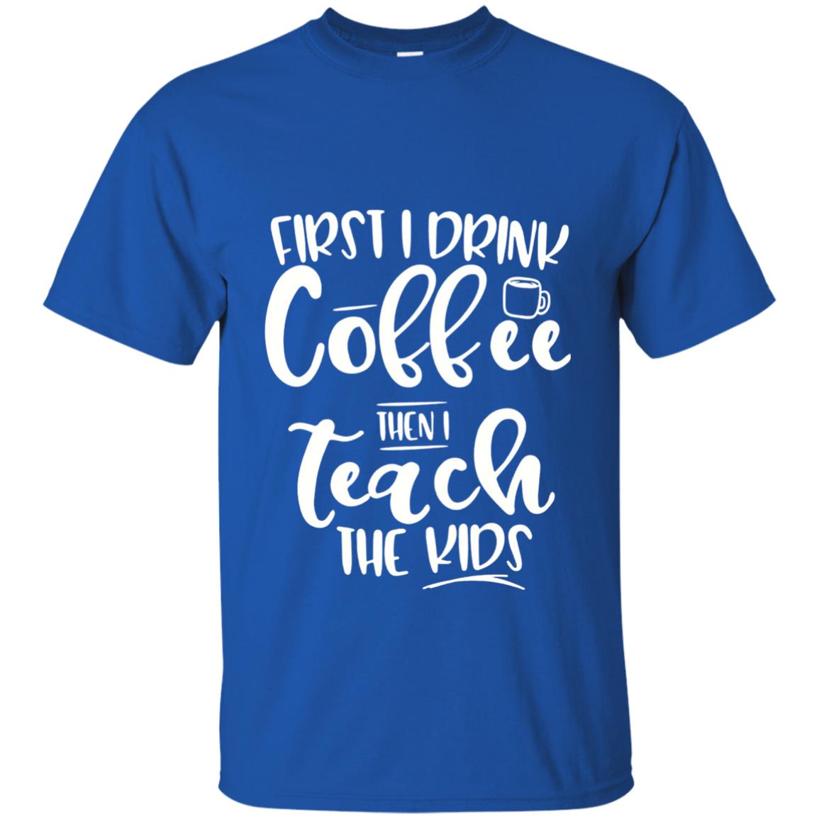 First I Drink Coffee Then Teach The Kids Funny Teacher T-shirt Royal