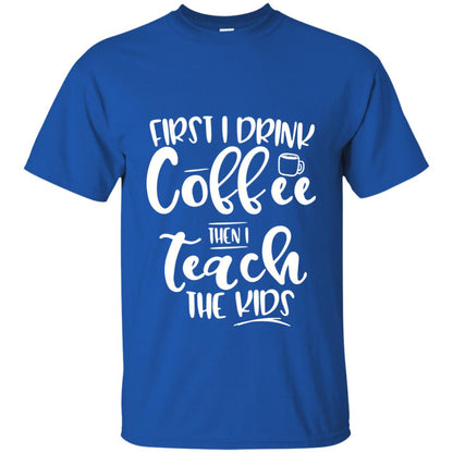 First I Drink Coffee Then Teach The Kids Funny Teacher T-shirt Royal