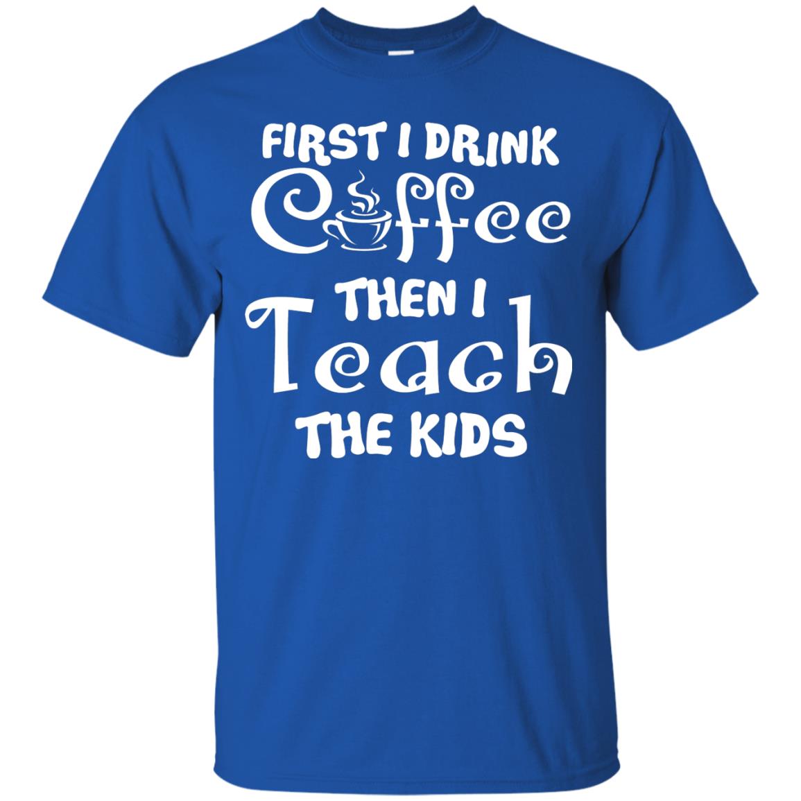 First I Drink Coffee Then I Teach The Kids Funny Coffee Gift Shirt For Teacher Royal