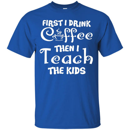 First I Drink Coffee Then I Teach The Kids Funny Coffee Gift Shirt For Teacher Royal