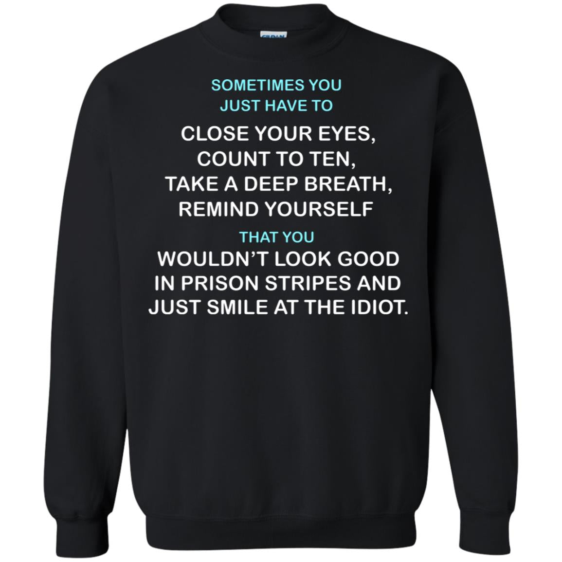 Sometimes You Just Have To Close Your Eyes Count To Ten Take A Deep Breath  Remind Yourself  That You Wouldn't Look Good In Prison Stripes And Just Smile At The IdiotG180 Gildan Crewneck Pullover Sweatshirt 8 oz.