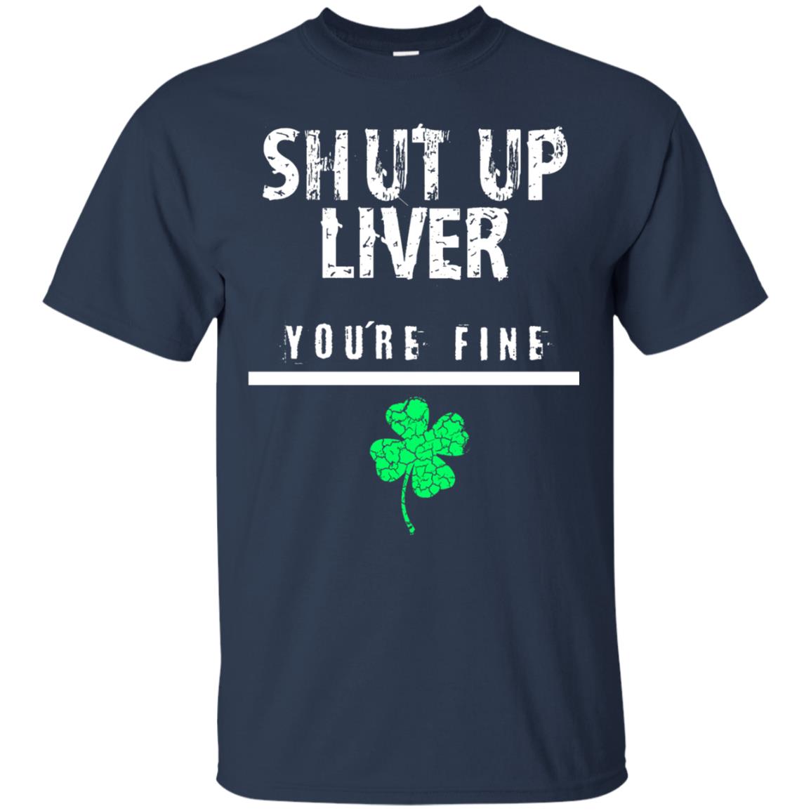 Shut Up Liver You_re Fine St. Patrick_s Day T-shirt Navy