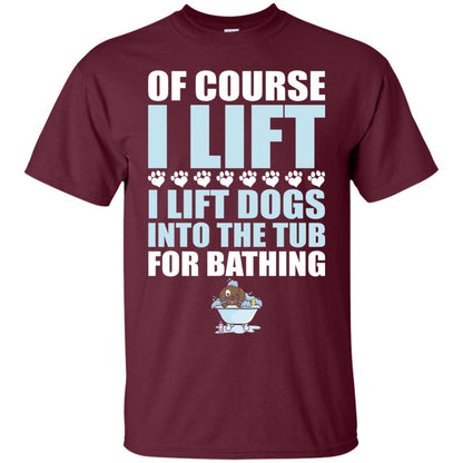 Of Course I Lift Dogs Into The Tub For Bathing T-shirt Maroon
