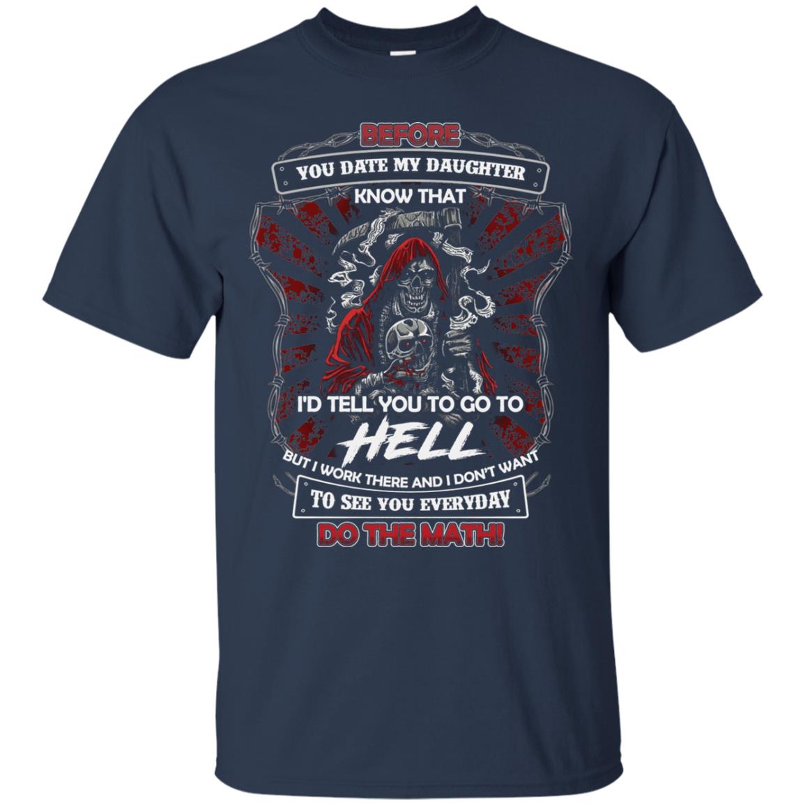 Before You Date My Daughter Know That I'd Tell You To Go To Hell But I Work There And I Don;t Want To See You Everyday Do The Math Shirt Navy