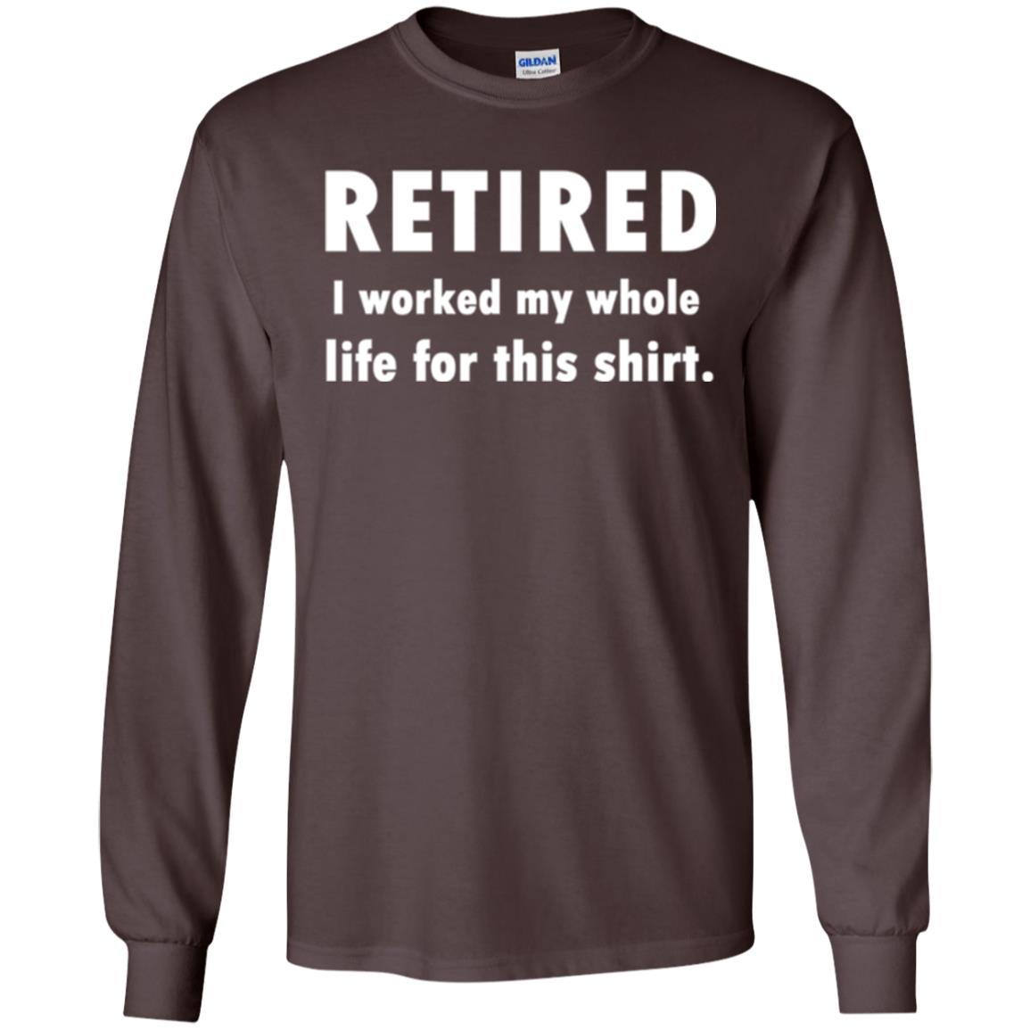 Funny Retired T-shirt I Worked My Whole Life For This Shirt Dark Chocolate