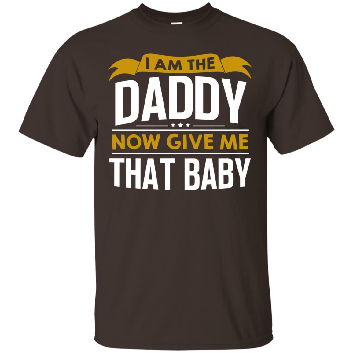 I Am The Daddy Now Give Me That Baby Funny Daddy Shirt Dark Chocolate