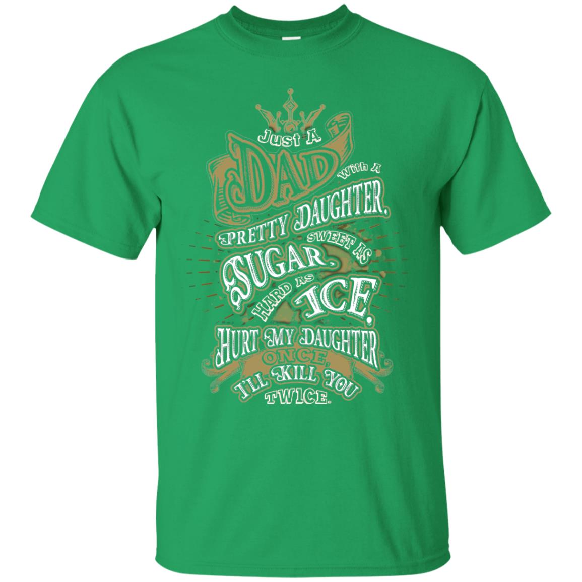 Just A Dad With A Pretty Daughter Sweet As Sugar Hard As Ice Hurt My Daughter Once I Will Kill You Twice Irish Green