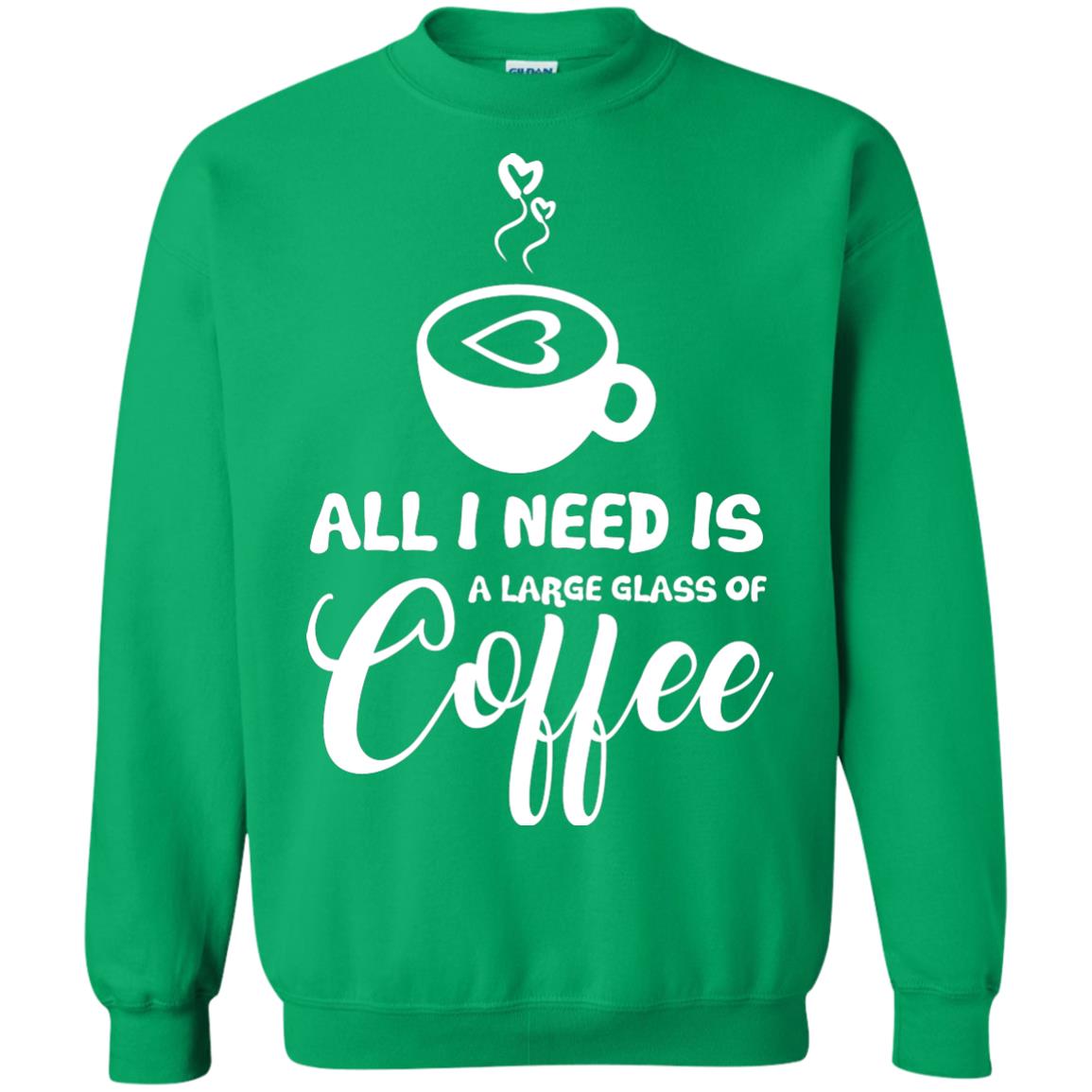 All I Need Is A Large Glass Of Coffee Best Gift Shirt For Coffee Lover Irish Green