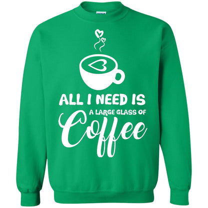 All I Need Is A Large Glass Of Coffee Best Gift Shirt For Coffee Lover Irish Green