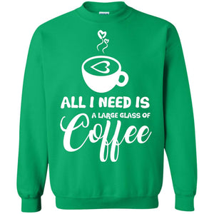All I Need Is A Large Glass Of Coffee Best Gift Shirt For Coffee Lover