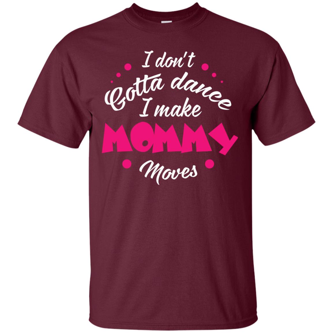 Dancing Mom T-shirt I Don_t Gotta Dance I Make Mommy Moves Mom Maroon