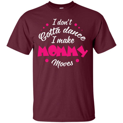 Dancing Mom T-shirt I Don_t Gotta Dance I Make Mommy Moves Mom Maroon