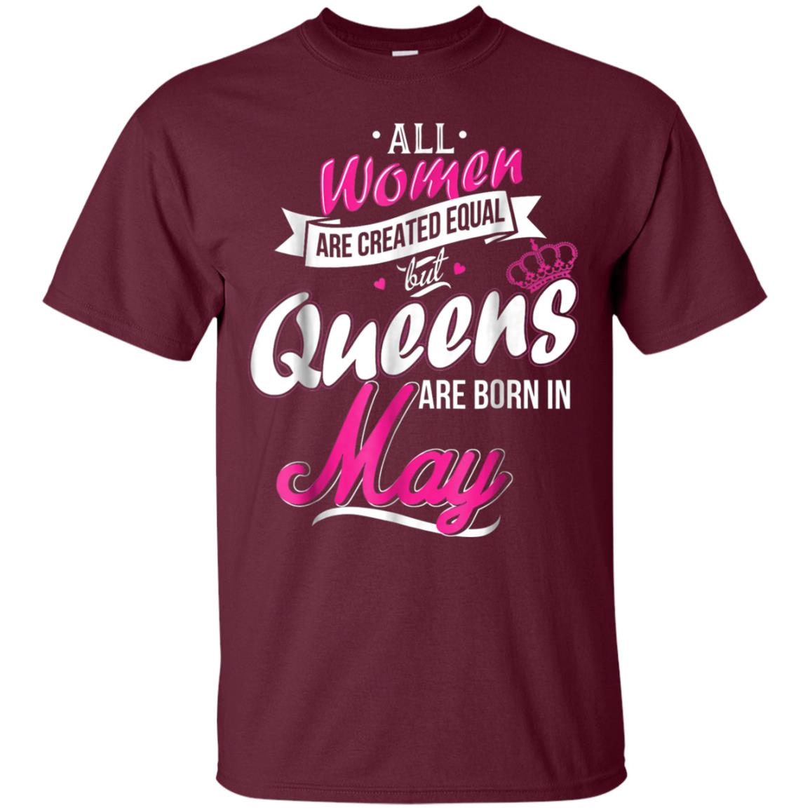 May Birthday Shirt All Women Created Equal But Queens Are Born In May Maroon