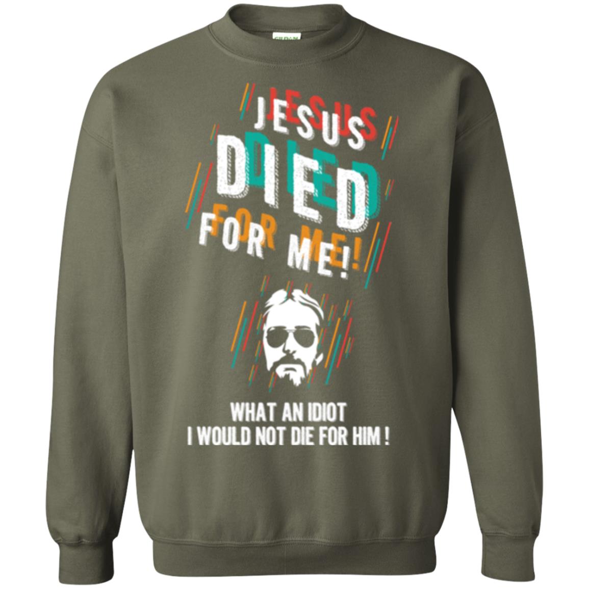 Christian T-shirt Jesus Died For Me What An Idiot I Would Not Die For Him Military Green