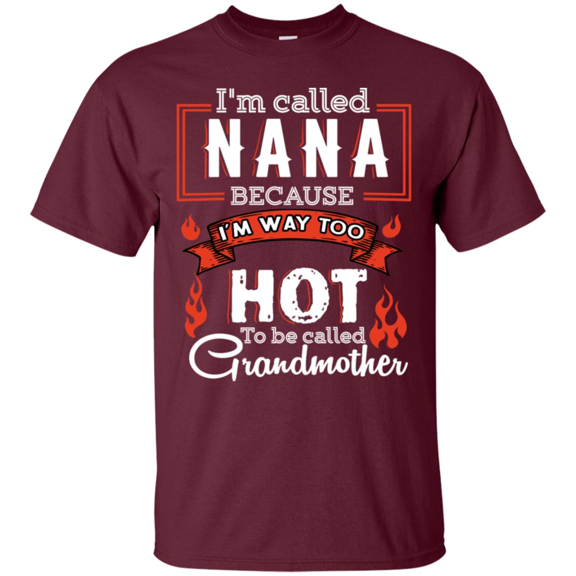 I'm Called Nana Because I'm Way Too Hot To Be Called Grandmother Shirt Maroon