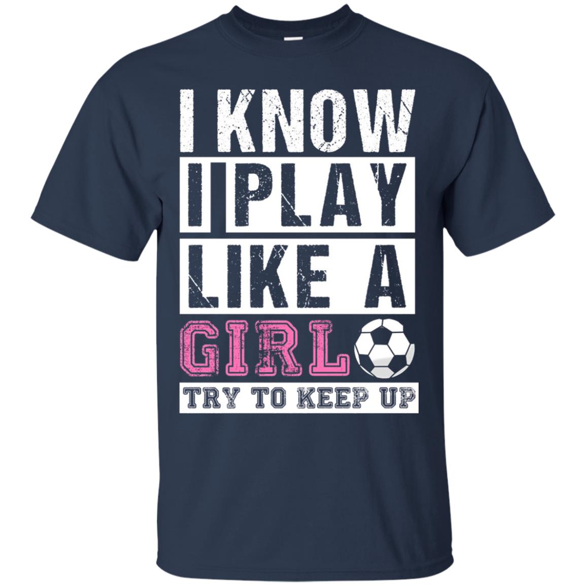 I Know I Play Like A Girl Try To Keep Up Soccer Lover T-shirt Navy
