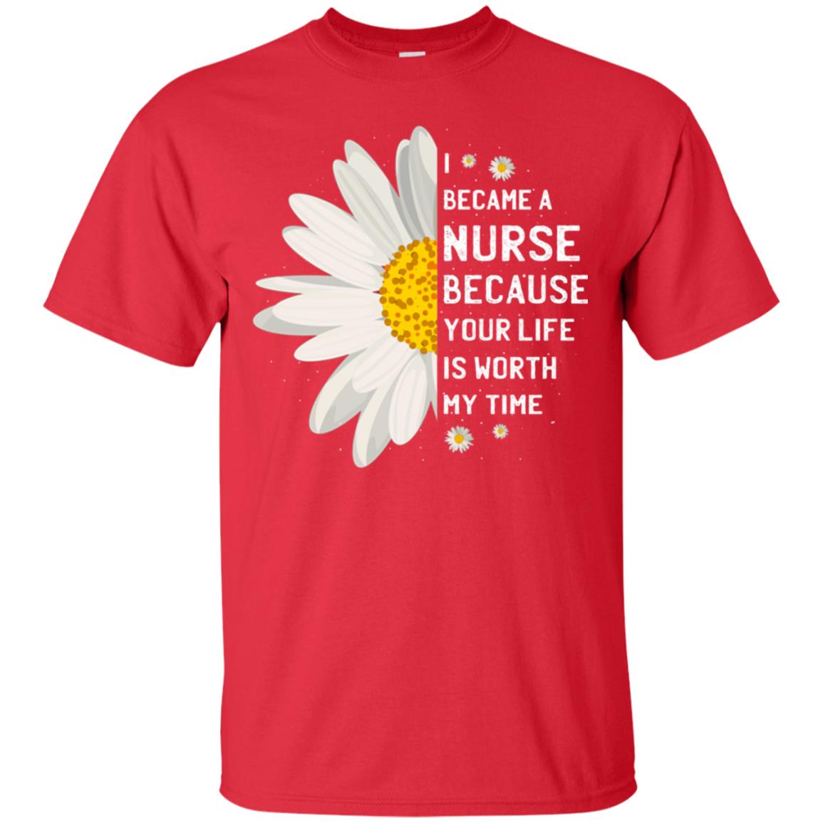 I Became A Nurse Because Your Life Is Worth My Time Best Quote Shirt Red