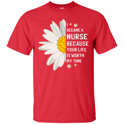 I Became A Nurse Because Your Life Is Worth My Time Best Quote Shirt Red