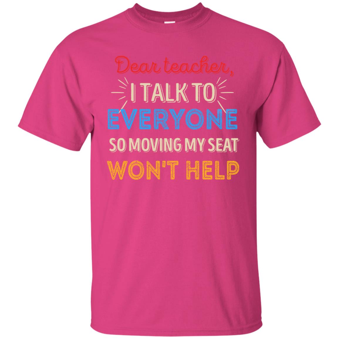 Dear Teacher I Talk To Everyone So Moving My Seat Won't Help Shirt Heliconia