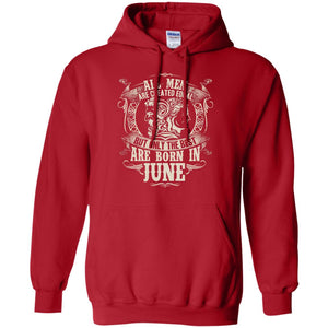 All Men Are Created Equal, But Only The Best Are Born In June T-shirtG185 Gildan Pullover Hoodie 8 oz.