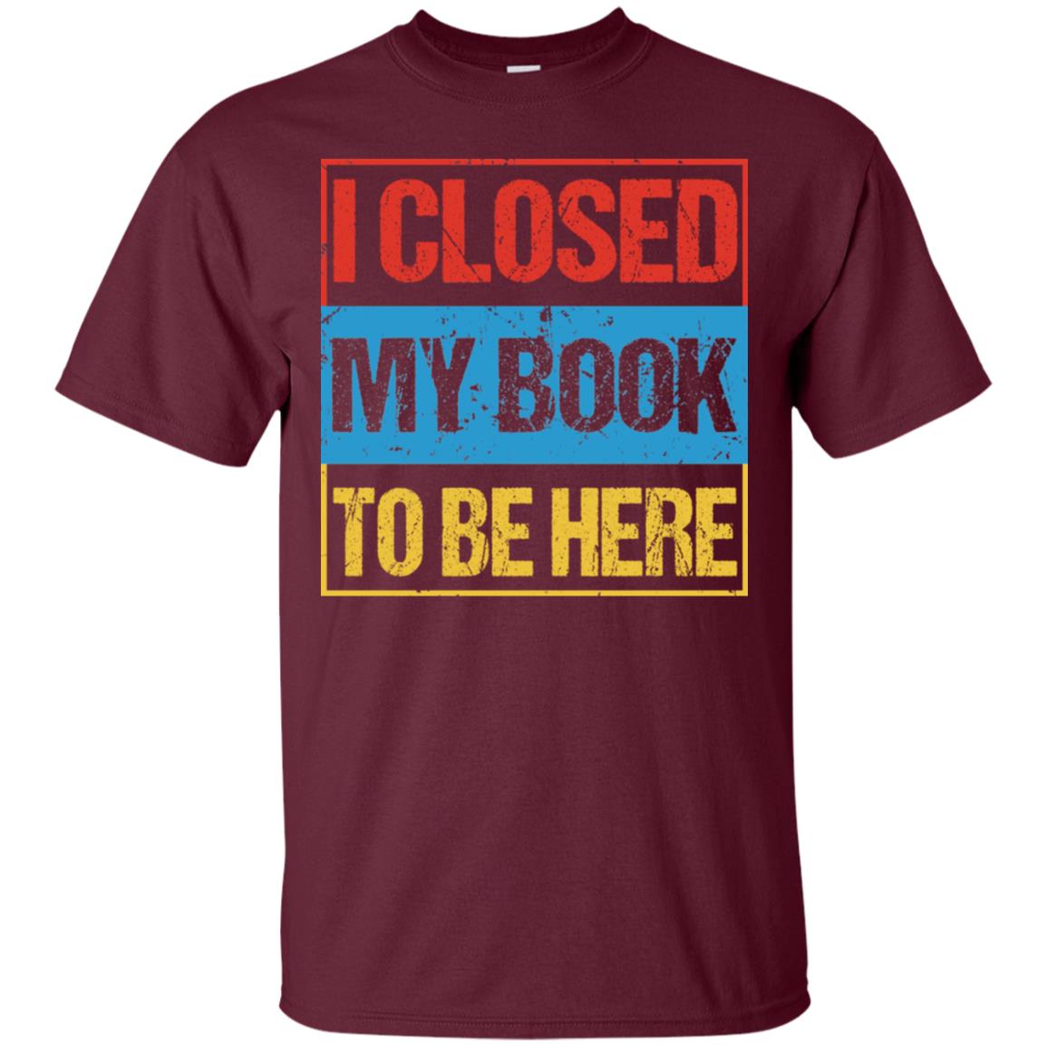 I Closed My Book To Be Here Funny Saying Shirt Maroon