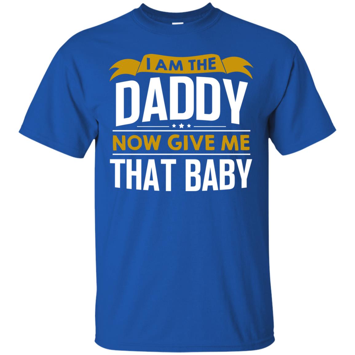 I Am The Daddy Now Give Me That Baby Funny Daddy Shirt Royal