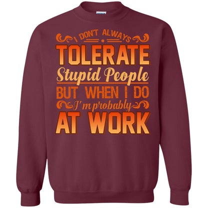 I Don_t Always Tolerate Stupid People But When I Do I_m Probably At Work Shirt Maroon