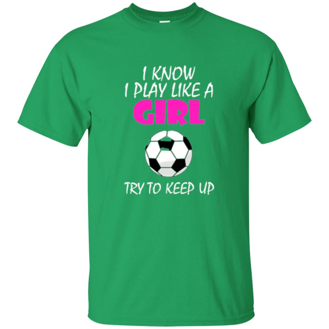 Soccer T Shirt I Know I Play Like A Girl Try To Keep Up Irish Green