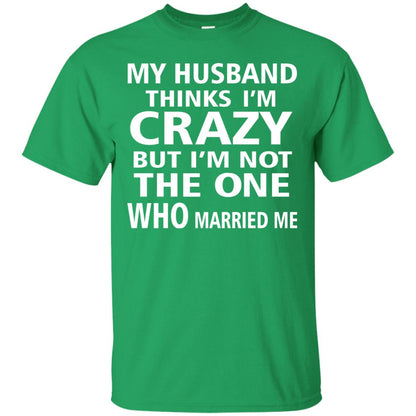 My Husband Thinks Im Carzy But Im Not The One Who Married Me Shirts Irish Green