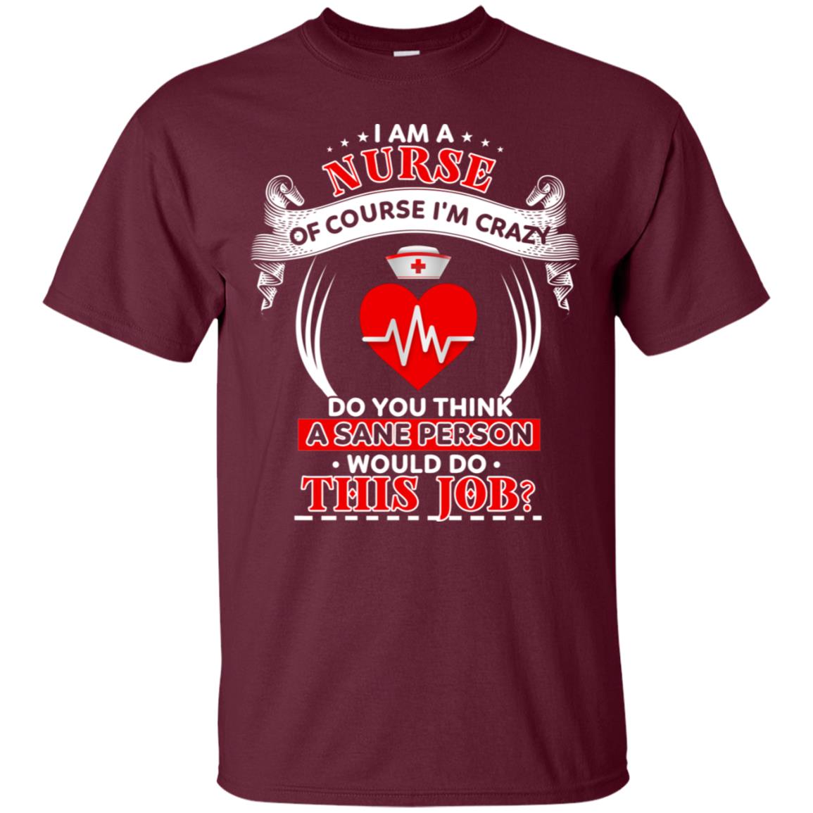 I Am A Nurse Of Course I'm Crazy Do You Think A Sane Person Would Do This Job Shirt For Nurse Maroon
