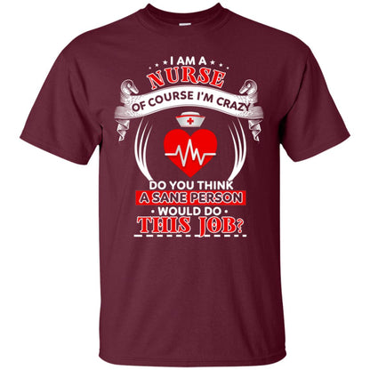 I Am A Nurse Of Course I'm Crazy Do You Think A Sane Person Would Do This Job Shirt For Nurse Maroon
